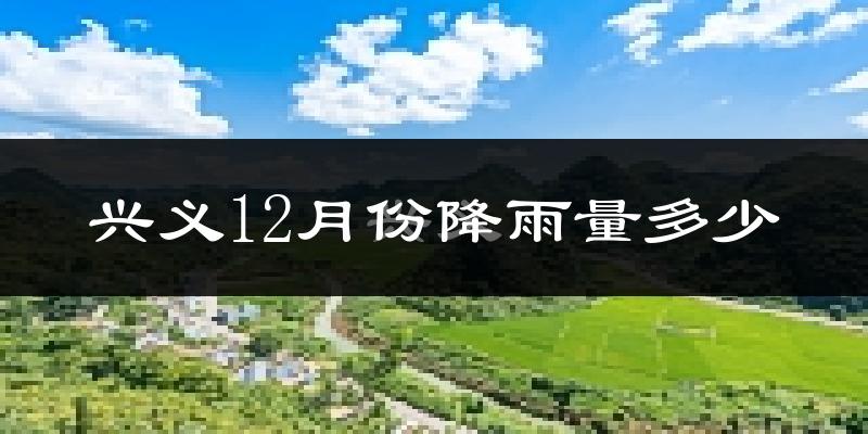 兴义12月份降雨量多少?兴义十二月下雨多吗?