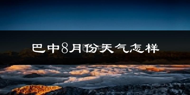 巴中市8月份天气如何?很热吗?