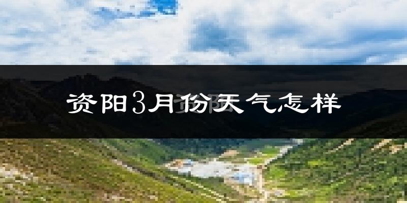 资阳市3月份天气如何?冷热情况怎么样?