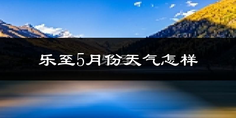 乐至县5月份天气如何?很热吗?