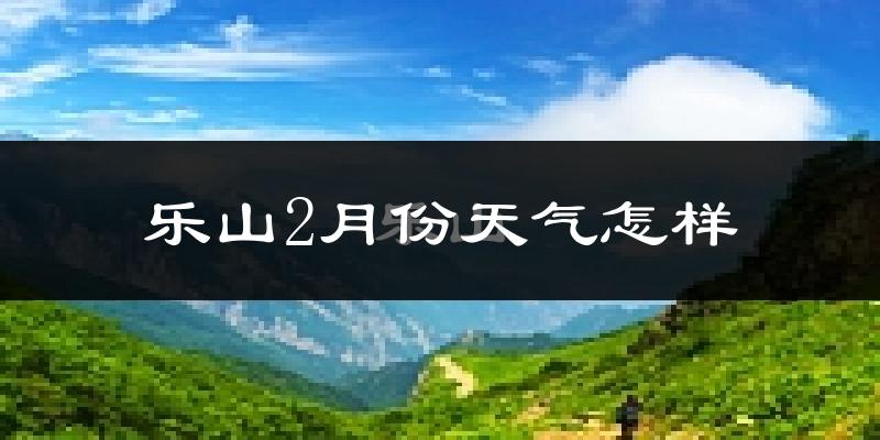 乐山市2月份天气如何?冷吗?