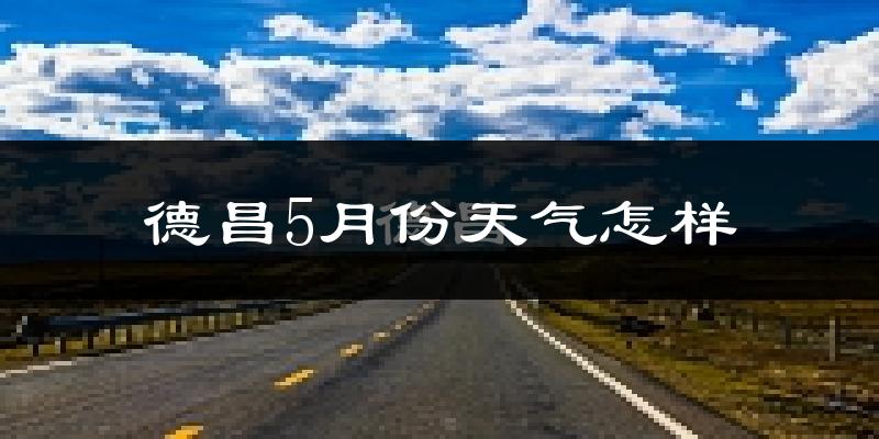 德昌县5月份天气如何?很热吗?
