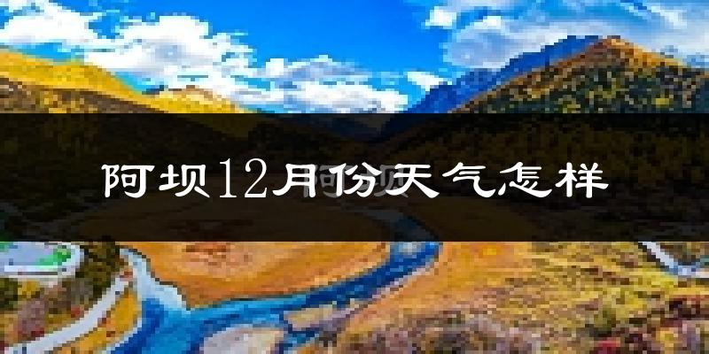 阿坝12月份天气怎样?阿坝十二月冷不冷?