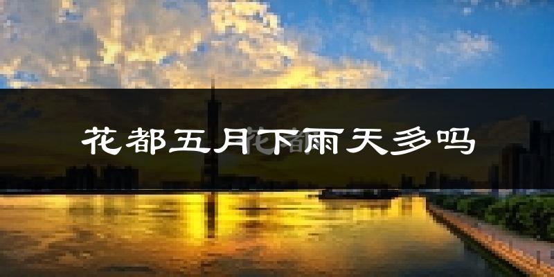 花都五月下雨天多吗?花都5月份降雨量多少?