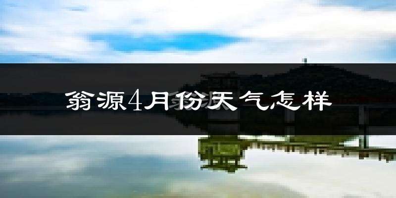 翁源县4月份天气如何?冷热情况怎么样?