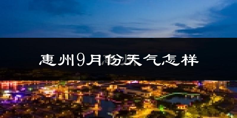惠州9月份天气怎样?惠州九月热不热?
