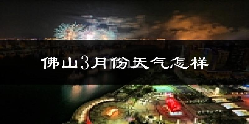 佛山3月份天气如何?冷热变化大吗?