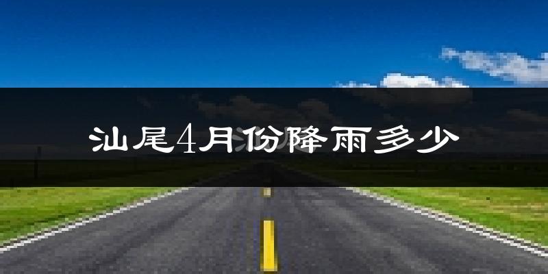 汕尾4月份降雨多少?
