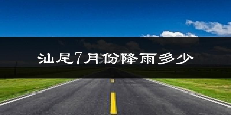 汕尾7月份降雨多少?