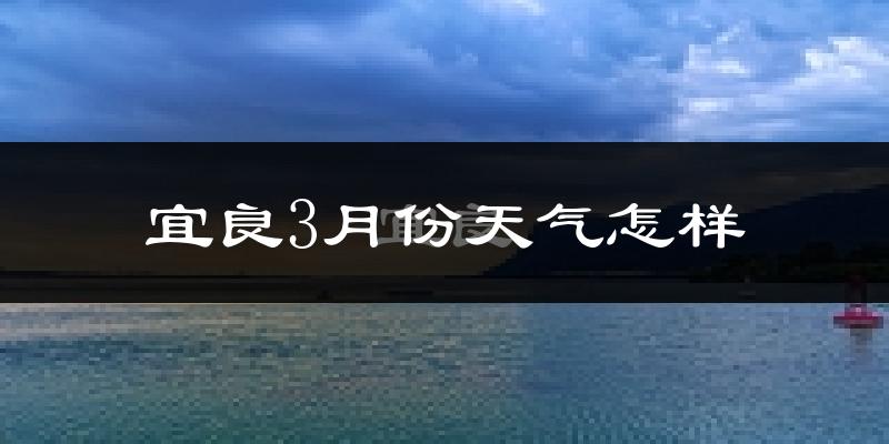 宜良县3月份天气如何?冷热情况怎么样?