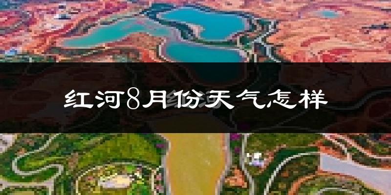 红河8月份天气怎样?红河八月热吗?
