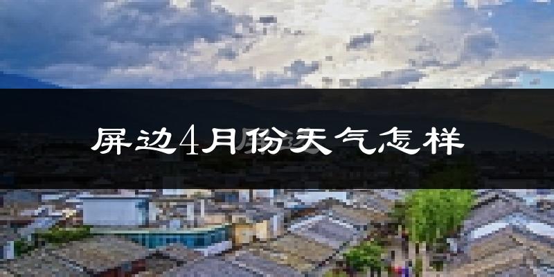 屏边苗族自治县4月份天气如何?天气冷热情况分析