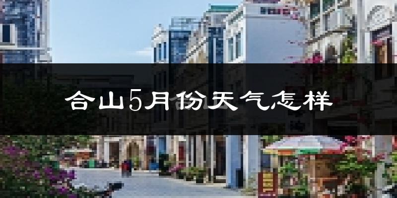 合山市5月份天气如何?很热吗?