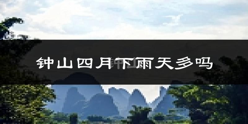 钟山四月下雨天多吗?钟山4月份降雨量多少?
