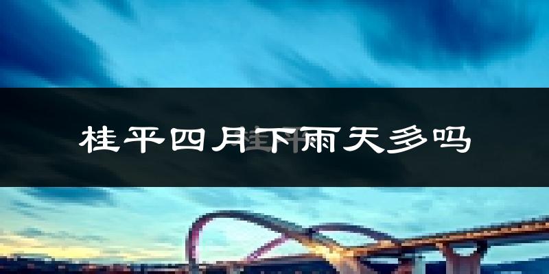 桂平四月下雨天多吗?桂平4月份降雨量多少?