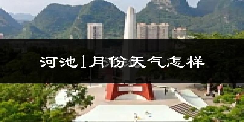河池市1月份天气如何?很冷吗?
