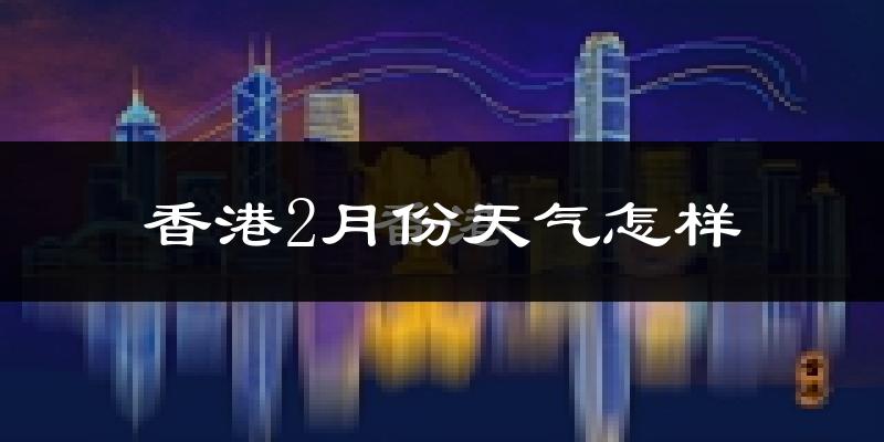 香港特别行政区2月份天气如何?冷吗?