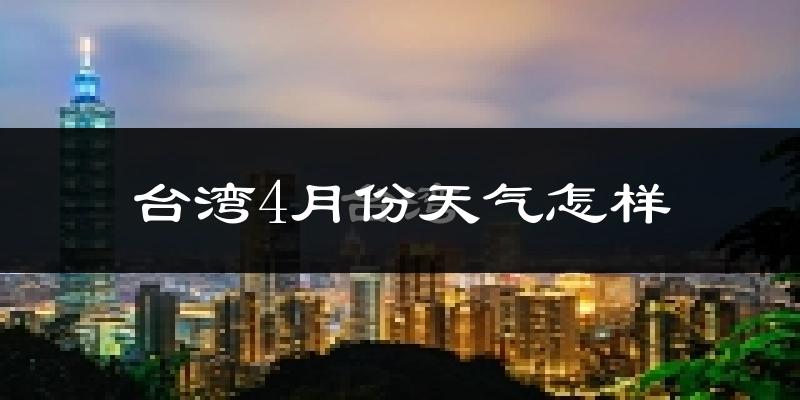 台湾4月份天气如何?冷热情况对比分析